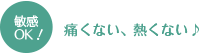 敏感OK！痛くない、熱くない♪