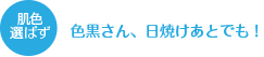 肌色選ばず　色黒さん、日焼けあとでも！