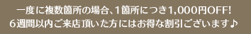 一度に複数箇所の場合、1箇所につき1,000円OFF!6週間以内にご来店頂いた方にはお得な割引ございます♪