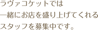 ラヴァコケットでは一緒にお店を盛り上げてくれるスタッフを募集中です。