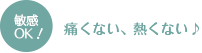 敏感OK！痛くない、熱くない♪