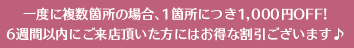 一度に複数箇所の場合、1箇所につき1,000円OFF!6週間以内にご来店頂いた方にはお得な割引ございます♪